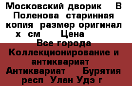 “Московский дворик“ - В.Поленова- старинная копия, размер оригинал 80х65см. ! › Цена ­ 9 500 - Все города Коллекционирование и антиквариат » Антиквариат   . Бурятия респ.,Улан-Удэ г.